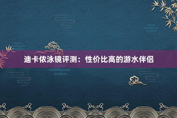 迪卡侬泳镜评测：性价比高的游水伴侣