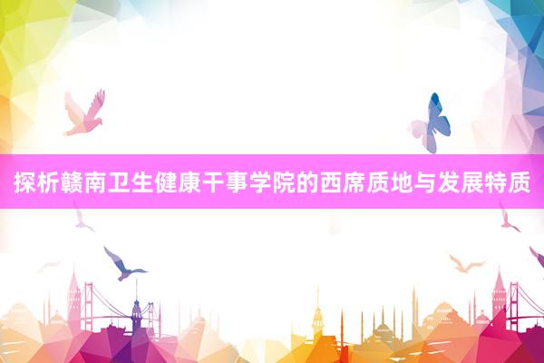 探析赣南卫生健康干事学院的西席质地与发展特质