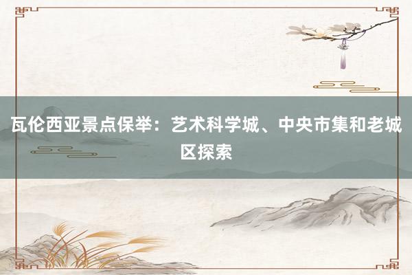 瓦伦西亚景点保举：艺术科学城、中央市集和老城区探索