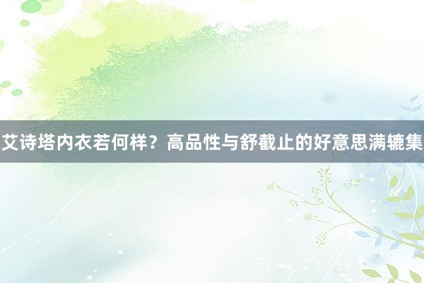 艾诗塔内衣若何样？高品性与舒截止的好意思满辘集