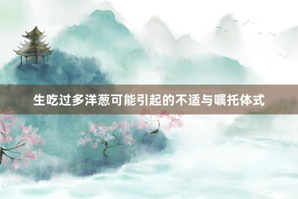 生吃过多洋葱可能引起的不适与嘱托体式