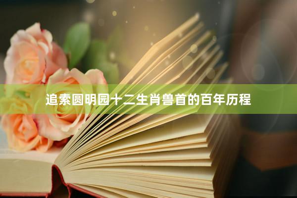 追索圆明园十二生肖兽首的百年历程