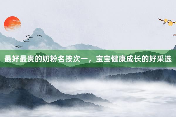 最好最贵的奶粉名按次一，宝宝健康成长的好采选