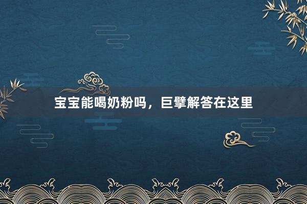 宝宝能喝奶粉吗，巨擘解答在这里