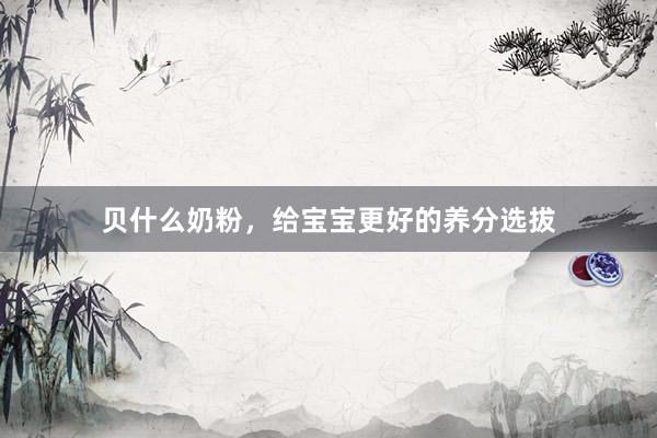 贝什么奶粉，给宝宝更好的养分选拔