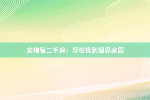 安堵客二手房：浮松找到理思家园