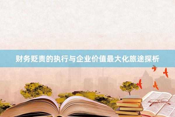 财务贬责的执行与企业价值最大化旅途探析
