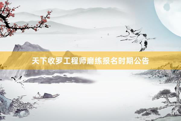 天下收罗工程师磨练报名时期公告