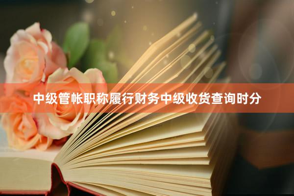 中级管帐职称履行财务中级收货查询时分