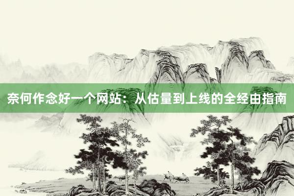 奈何作念好一个网站：从估量到上线的全经由指南