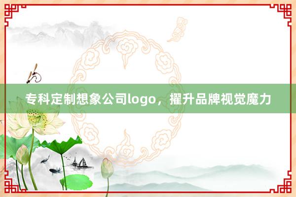 专科定制想象公司logo，擢升品牌视觉魔力